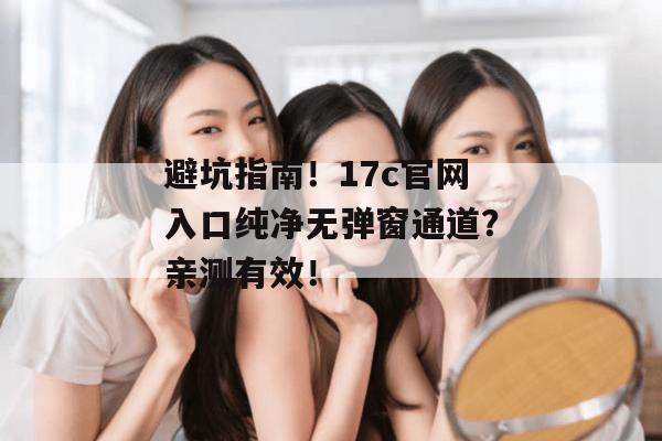 避坑指南！17c官网入口纯净无弹窗通道？亲测有效！