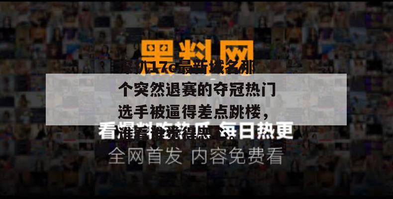深扒17c最新域名那个突然退赛的夺冠热门选手被逼得差点跳楼，谁看谁觉得恶心。