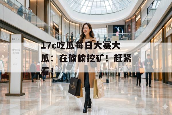 17c吃瓜每日大赛大瓜：在偷偷挖矿！赶紧看！
