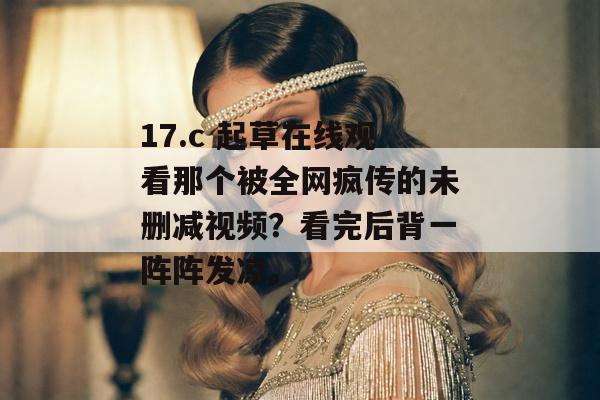 17.c 起草在线观看那个被全网疯传的未删减视频？看完后背一阵阵发凉。