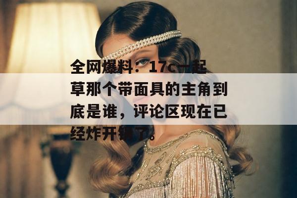 全网爆料：17c一起草那个带面具的主角到底是谁，评论区现在已经炸开锅了。