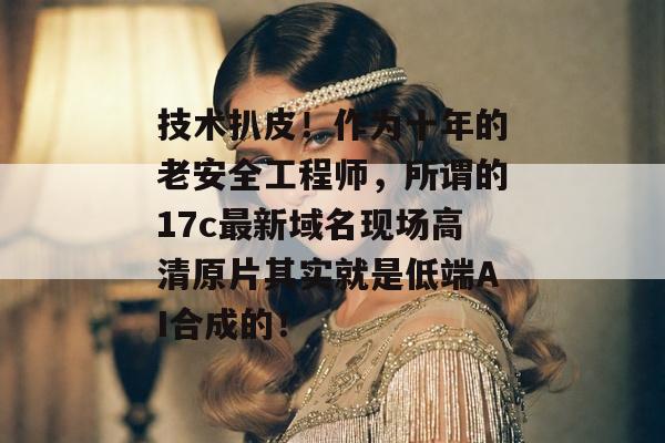 技术扒皮！作为十年的老安全工程师，所谓的17c最新域名现场高清原片其实就是低端AI合成的！