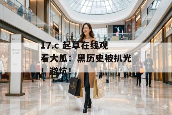 17.c 起草在线观看大瓜：黑历史被扒光！避坑！