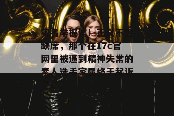 实名举报信！正义不会缺席，那个在17c官网里被逼到精神失常的素人选手家属终于起诉了！