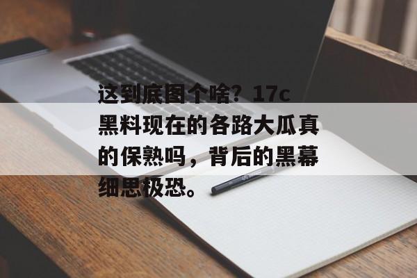 这到底图个啥？17c黑料现在的各路大瓜真的保熟吗，背后的黑幕细思极恐。
