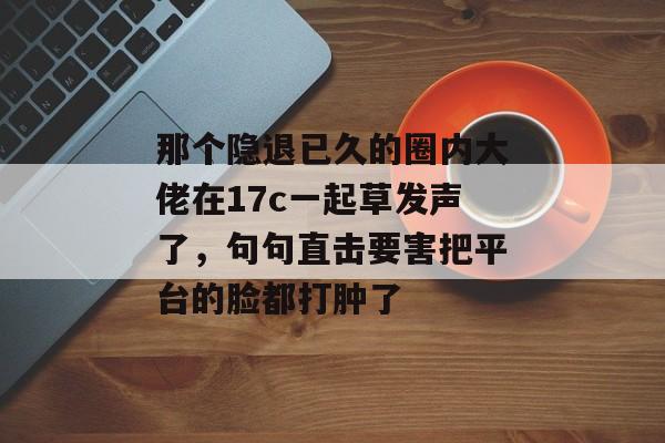 那个隐退已久的圈内大佬在17c一起草发声了，句句直击要害把平台的脸都打肿了