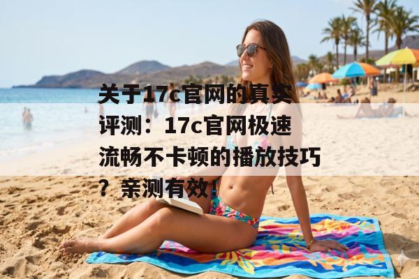 关于17c官网的真实评测：17c官网极速流畅不卡顿的播放技巧？亲测有效！