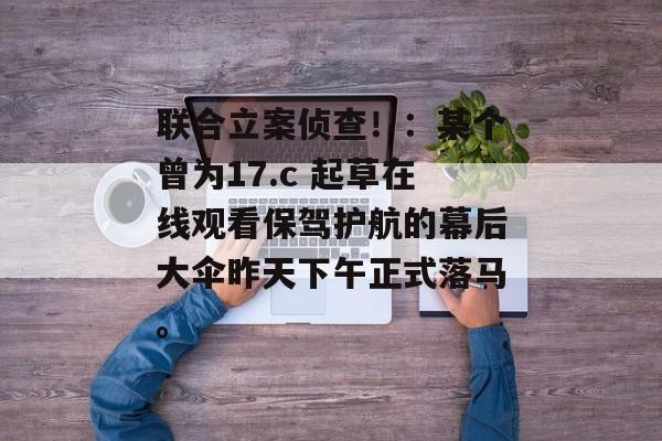 联合立案侦查!:某个曾为17.c 起草在线观看保驾护航的幕后大伞昨天下午正式落马。
