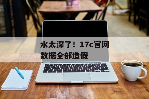 水太深了!17c官网数据全部造假