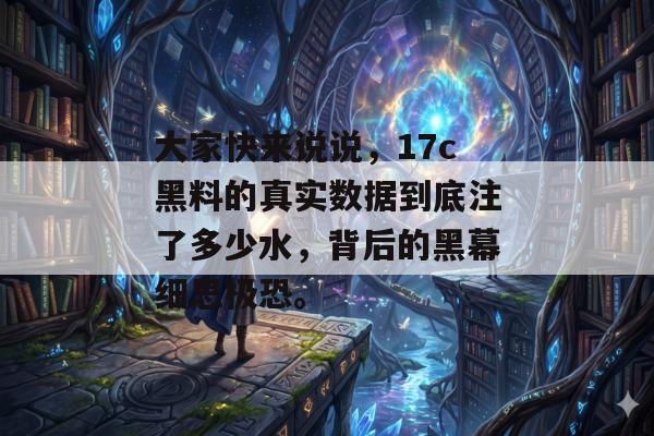 大家快来说说,17c黑料的真实数据到底注了多少水,背后的黑幕细思极恐。