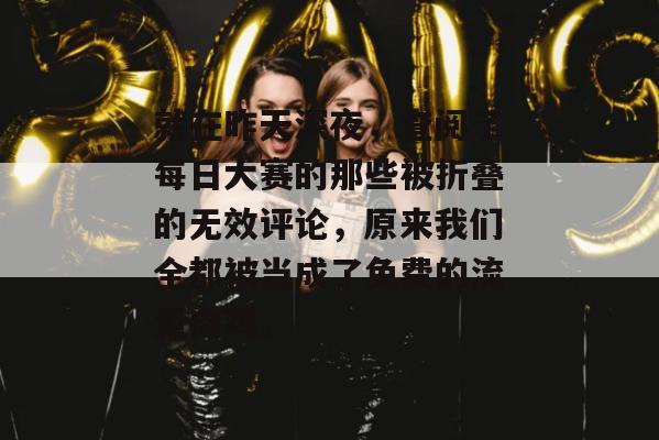 就在昨天深夜,查阅了每日大赛的那些被折叠的无效评论,原来我们全都被当成了免费的流量肉鸡。