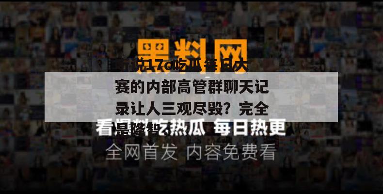 听说17c吃瓜每日大赛的内部高管群聊天记录让人三观尽毁?完全是降智,